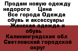 Продам новую одежду недорого! › Цена ­ 3 000 - Все города Одежда, обувь и аксессуары » Женская одежда и обувь   . Калининградская обл.,Светловский городской округ 